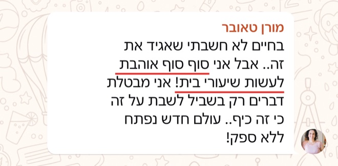 הודעה של מורן טאובר: בחיים לא חשבתי שאגיד את זה.. אבל אני סוף סוף אוהבת לעשות שיעורי בית! אני מבטלת דברים רק בשביל לשבת על זה כי זה כיף.. עולם חדש נפתח ללא ספק!