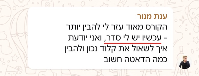 הודעה של ענת מנור: הקורס מאוד עזר לי להבין יותר - עכשיו יש לי סדר, ואני יודעת איך לשאול את קלוד נכון ולהבין כמה הדאטה חשוב