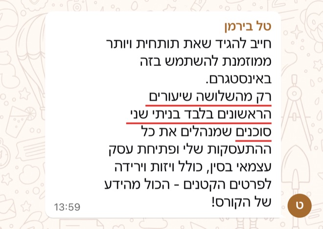 הודעה של טל בירמן: חייב להגיד שאת תותחית ויותר ממוזמנת להשתמש בזה באינסטגרם. רק מהשלושה שיעורים הראשונים בלבד בניתי שני סוכנים שמנהלים את כל ההתעסקות שלי ופתיחת עסק עצמאי בסין, כולל ויזות וירידה לפרטים הקטנים - הכול מהידע של הקורס!