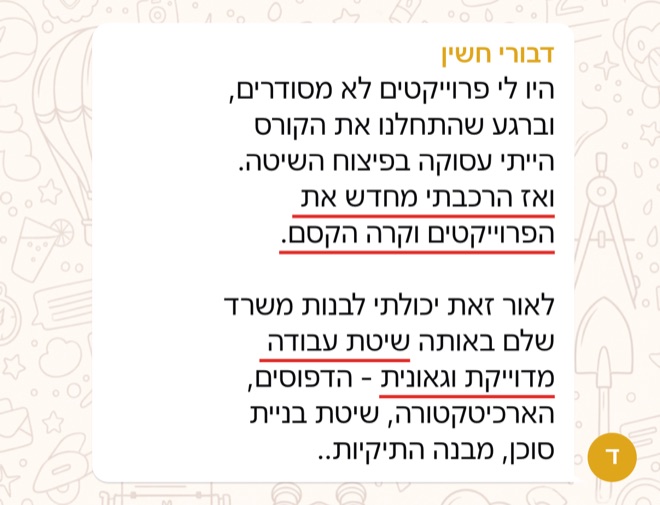 הודעה של דבורי חשין: היו לי פרוייקטים לא מסודרים, וברגע שהתחלנו את הקורס הייתי עסוקה בפיצוח השיטה.  ואז הרכבתי מחדש את הפרוייקטים וקרה הקסם.   לאור זאת יכולתי לבנות משרד שלם באותה שיטת עבודה מדוייקת וגאונית - הדפוסים, הארכיטקטורה, שיטת בניית סוכן, מבנה התיקיות..