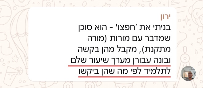 הודעה של ירון: בניתי את ׳חפצו' - הוא סוכן שמדבר עם מורות (מורה מתקנת), מקבל מהן בקשה ובונה עבורן מערך שיעור שלם לתלמיד לפי מה שהן ביקשו