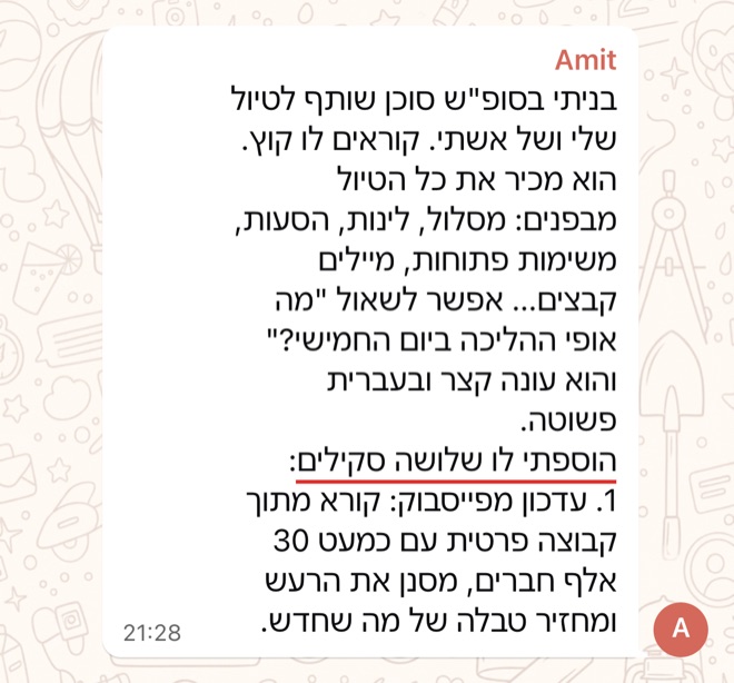 הודעה של Amit: בניתי בסופ"ש סוכן שותף לטיול שלי ושל אשתי. קוראים לו קוץ. הוא מכיר את כל הטיול מבפנים: מסלול, לינות, הסעות, משימות פתוחות, מיילים קבצים... אפשר לשאול "מה אופי ההליכה ביום החמישי?" והוא עונה קצר ובעברית פשוטה. הוספתי לו שלושה סקילים: 1. עדכון מפייסבוק: קורא מתוך קבוצה פרטית עם כמעט 30 אלף חברים, מסנן את הרעש ומחזיר טבלה של מה שחדש.